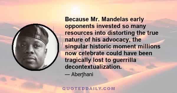 Because Mr. Mandelas early opponents invested so many resources into distorting the true nature of his advocacy, the singular historic moment millions now celebrate could have been tragically lost to guerrilla