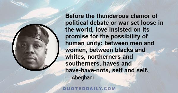 Before the thunderous clamor of political debate or war set loose in the world, love insisted on its promise for the possibility of human unity: between men and women, between blacks and whites, northerners and