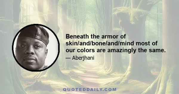 Beneath the armor of skin/and/bone/and/mind most of our colors are amazingly the same.