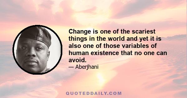 Change is one of the scariest things in the world and yet it is also one of those variables of human existence that no one can avoid.