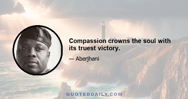 Compassion crowns the soul with its truest victory.