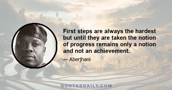 First steps are always the hardest but until they are taken the notion of progress remains only a notion and not an achievement.