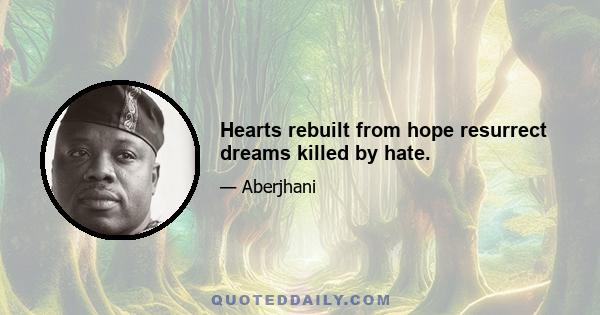 Hearts rebuilt from hope resurrect dreams killed by hate.