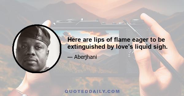 Here are lips of flame eager to be extinguished by love's liquid sigh.