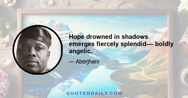 Hope drowned in shadows emerges fiercely splendid–– boldly angelic.