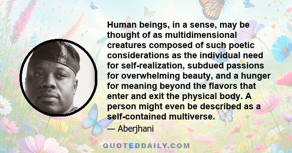 Human beings, in a sense, may be thought of as multidimensional creatures composed of such poetic considerations as the individual need for self-realization, subdued passions for overwhelming beauty, and a hunger for