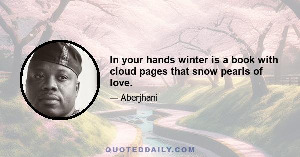 In your hands winter is a book with cloud pages that snow pearls of love.