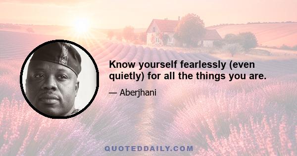 Know yourself fearlessly (even quietly) for all the things you are.