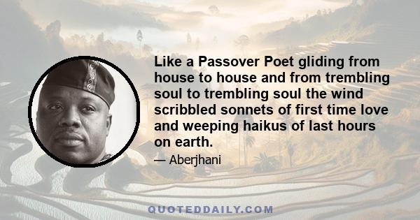 Like a Passover Poet gliding from house to house and from trembling soul to trembling soul the wind scribbled sonnets of first time love and weeping haikus of last hours on earth.