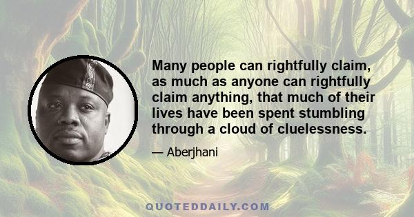 Many people can rightfully claim, as much as anyone can rightfully claim anything, that much of their lives have been spent stumbling through a cloud of cluelessness.