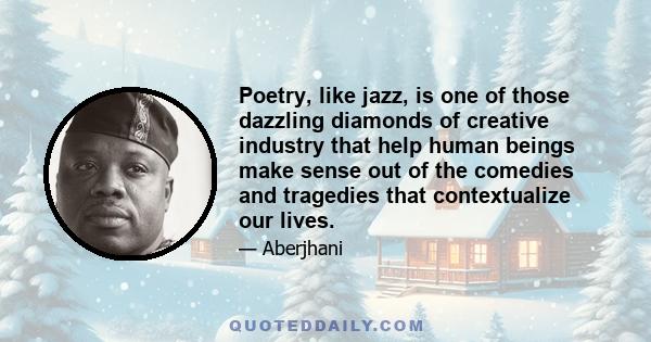 Poetry, like jazz, is one of those dazzling diamonds of creative industry that help human beings make sense out of the comedies and tragedies that contextualize our lives.