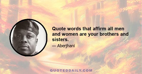 Quote words that affirm all men and women are your brothers and sisters.