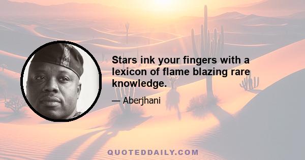 Stars ink your fingers with a lexicon of flame blazing rare knowledge.