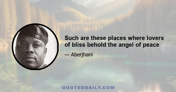 Such are these places where lovers of bliss behold the angel of peace