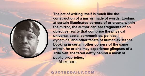 The act of writing itself is much like the construction of a mirror made of words. Looking at certain illuminated corners of or cracks within the mirror, the author can see fragments of an objective reality that