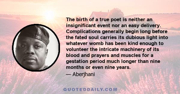 The birth of a true poet is neither an insignificant event nor an easy delivery. Complications generally begin long before the fated soul carries its dubious light into whatever womb has been kind enough to volunteer