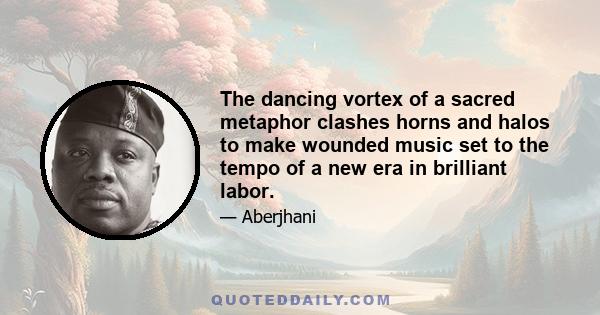 The dancing vortex of a sacred metaphor clashes horns and halos to make wounded music set to the tempo of a new era in brilliant labor.