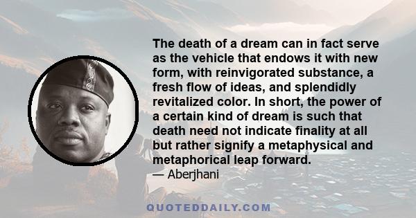 The death of a dream can in fact serve as the vehicle that endows it with new form, with reinvigorated substance, a fresh flow of ideas, and splendidly revitalized color. In short, the power of a certain kind of dream