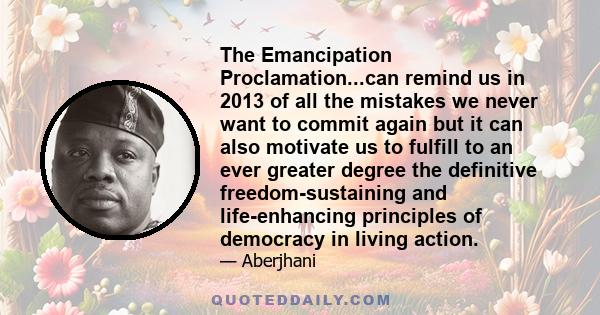 The Emancipation Proclamation...can remind us in 2013 of all the mistakes we never want to commit again but it can also motivate us to fulfill to an ever greater degree the definitive freedom-sustaining and