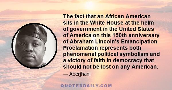 The fact that an African American sits in the White House at the helm of government in the United States of America on this 150th anniversary of Abraham Lincoln's Emancipation Proclamation represents both phenomenal