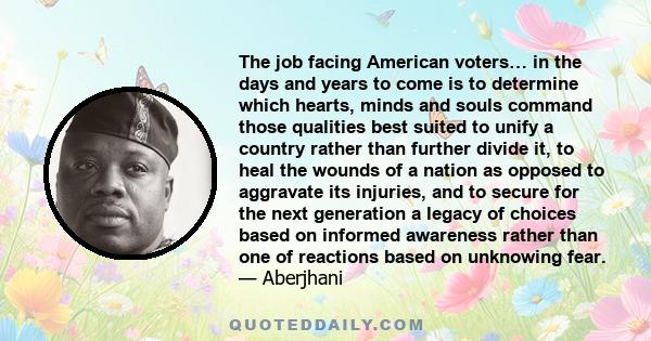 The job facing American voters… in the days and years to come is to determine which hearts, minds and souls command those qualities best suited to unify a country rather than further divide it, to heal the wounds of a