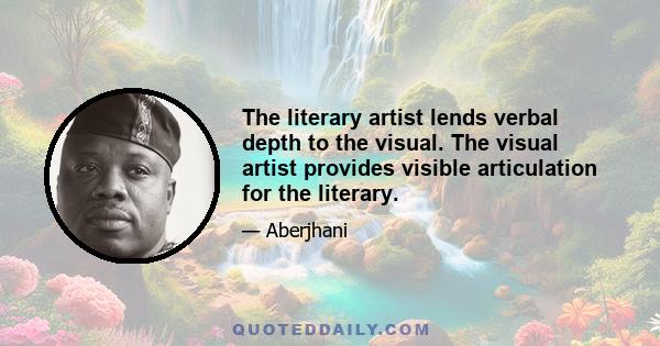 The literary artist lends verbal depth to the visual. The visual artist provides visible articulation for the literary.