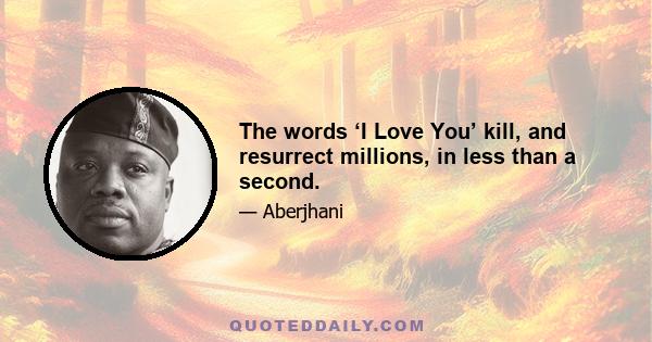 The words ‘I Love You’ kill, and resurrect millions, in less than a second.