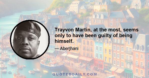 Trayvon Martin, at the most, seems only to have been guilty of being himself.