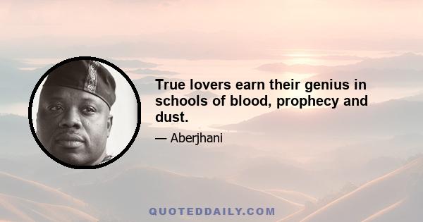 True lovers earn their genius in schools of blood, prophecy and dust.