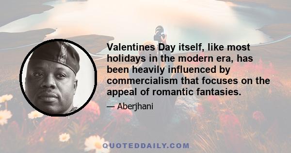 Valentines Day itself, like most holidays in the modern era, has been heavily influenced by commercialism that focuses on the appeal of romantic fantasies.