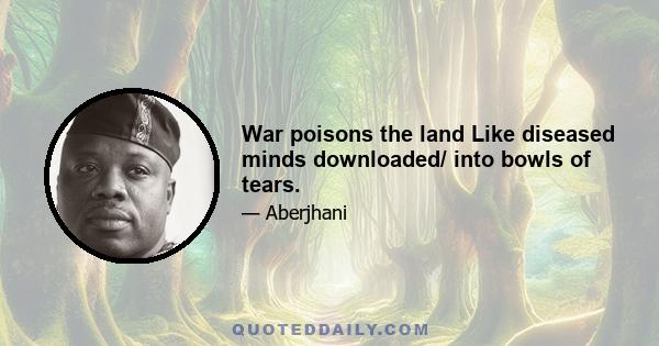 War poisons the land Like diseased minds downloaded/ into bowls of tears.