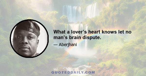 What a lover’s heart knows let no man’s brain dispute.