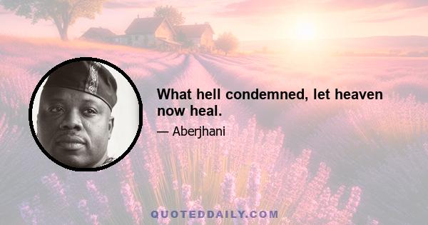 What hell condemned, let heaven now heal.