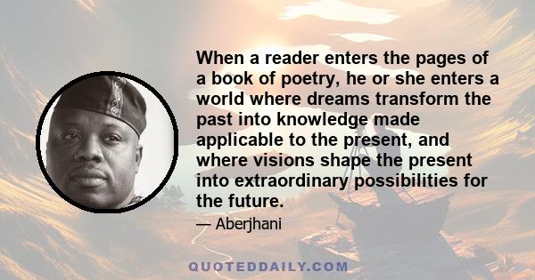 When a reader enters the pages of a book of poetry, he or she enters a world where dreams transform the past into knowledge made applicable to the present, and where visions shape the present into extraordinary