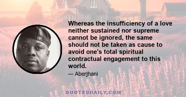 Whereas the insufficiency of a love neither sustained nor supreme cannot be ignored, the same should not be taken as cause to avoid one's total spiritual contractual engagement to this world.