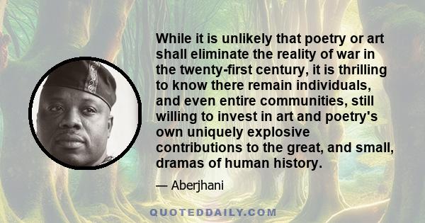 While it is unlikely that poetry or art shall eliminate the reality of war in the twenty-first century, it is thrilling to know there remain individuals, and even entire communities, still willing to invest in art and