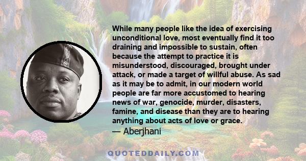 While many people like the idea of exercising unconditional love, most eventually find it too draining and impossible to sustain, often because the attempt to practice it is misunderstood, discouraged, brought under