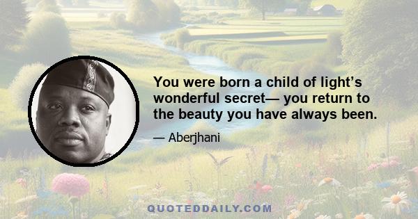 You were born a child of light’s wonderful secret— you return to the beauty you have always been.