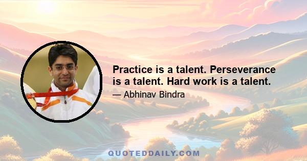 Practice is a talent. Perseverance is a talent. Hard work is a talent.