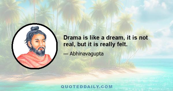 Drama is like a dream, it is not real, but it is really felt.