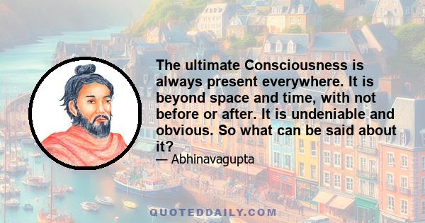 The ultimate Consciousness is always present everywhere. It is beyond space and time, with not before or after. It is undeniable and obvious. So what can be said about it?