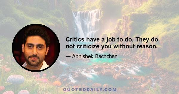 Critics have a job to do. They do not criticize you without reason.