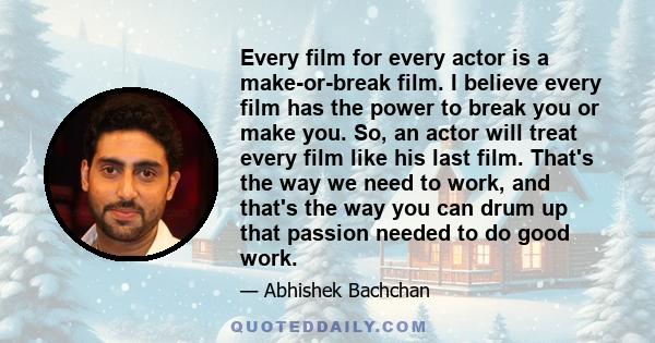 Every film for every actor is a make-or-break film. I believe every film has the power to break you or make you. So, an actor will treat every film like his last film. That's the way we need to work, and that's the way