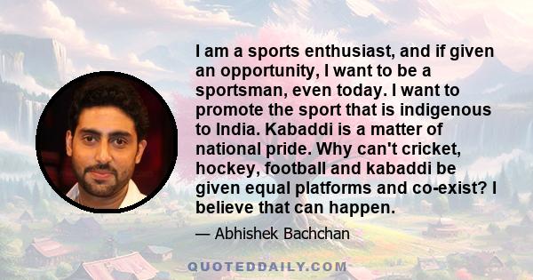 I am a sports enthusiast, and if given an opportunity, I want to be a sportsman, even today. I want to promote the sport that is indigenous to India. Kabaddi is a matter of national pride. Why can't cricket, hockey,