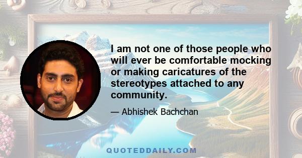 I am not one of those people who will ever be comfortable mocking or making caricatures of the stereotypes attached to any community.