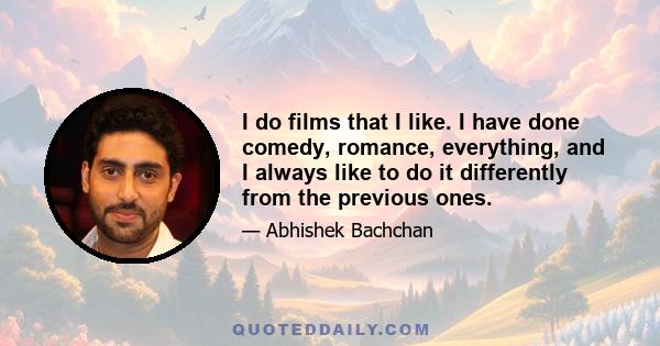 I do films that I like. I have done comedy, romance, everything, and I always like to do it differently from the previous ones.