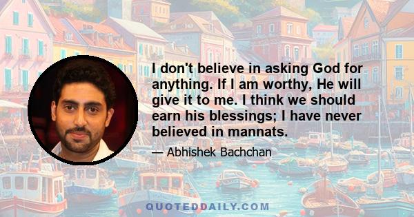 I don't believe in asking God for anything. If I am worthy, He will give it to me. I think we should earn his blessings; I have never believed in mannats.