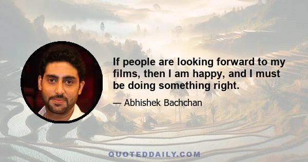 If people are looking forward to my films, then I am happy, and I must be doing something right.