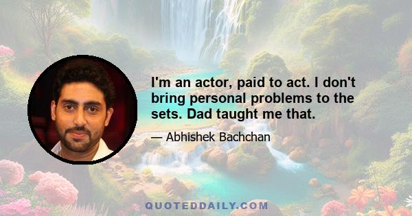 I'm an actor, paid to act. I don't bring personal problems to the sets. Dad taught me that.