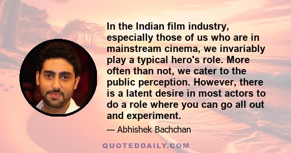 In the Indian film industry, especially those of us who are in mainstream cinema, we invariably play a typical hero's role. More often than not, we cater to the public perception. However, there is a latent desire in